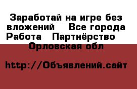 Заработай на игре без вложений! - Все города Работа » Партнёрство   . Орловская обл.